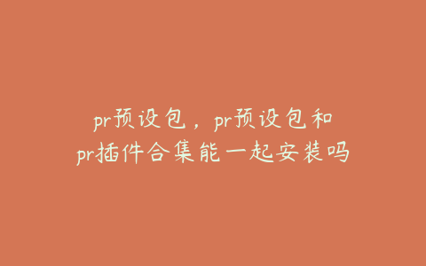 pr预设包，pr预设包和pr插件合集能一起安装吗