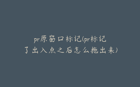 pr原窗口标记(pr标记了出入点之后怎么拖出来)