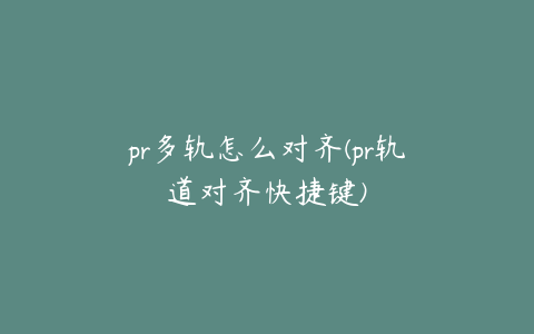 pr多轨怎么对齐(pr轨道对齐快捷键)