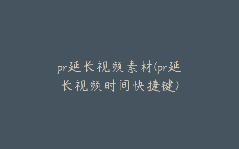 pr延长视频素材(pr延长视频时间快捷键)