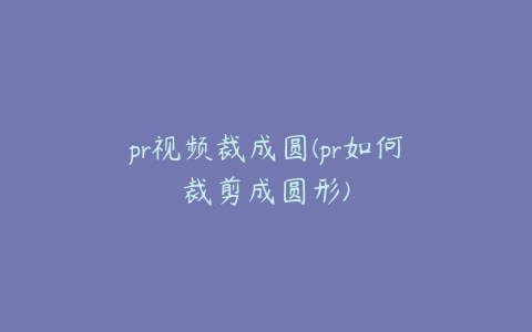 pr视频裁成圆(pr如何裁剪成圆形)