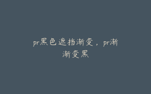 pr黑色遮挡渐变，pr渐渐变黑