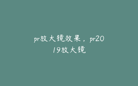 pr放大镜效果，pr2019放大镜