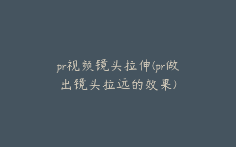 pr视频镜头拉伸(pr做出镜头拉远的效果)