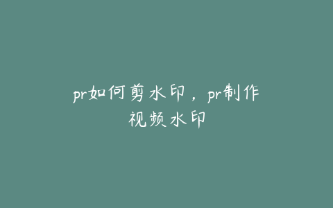 pr如何剪水印，pr制作视频水印