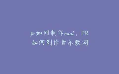 pr如何制作mad，PR如何制作音乐歌词