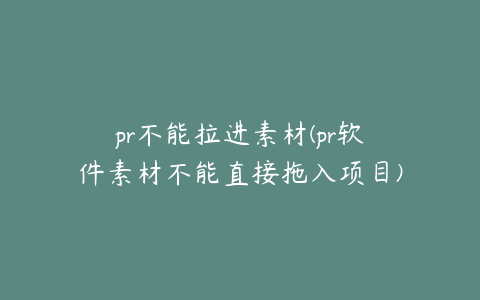 pr不能拉进素材(pr软件素材不能直接拖入项目)