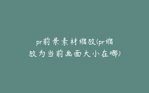 pr前景素材缩放(pr缩放为当前画面大小在哪)