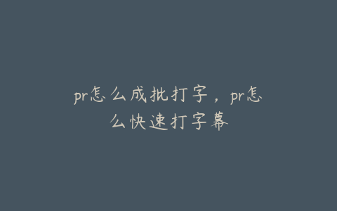 pr怎么成批打字，pr怎么快速打字幕