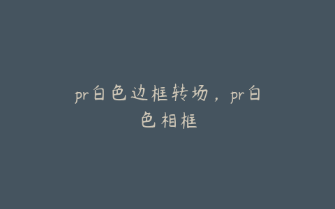 pr白色边框转场，pr白色相框