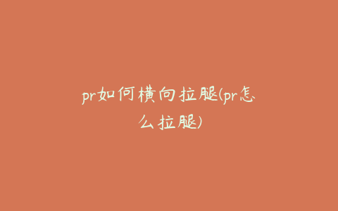 pr如何横向拉腿(pr怎么拉腿)