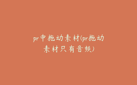 pr中拖动素材(pr拖动素材只有音频)