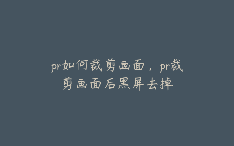 pr如何裁剪画面，pr裁剪画面后黑屏去掉