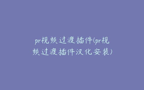 pr视频过渡插件(pr视频过渡插件汉化安装)