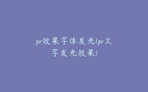 pr效果字体发光(pr文字发光效果)