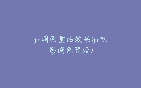 pr调色童话效果(pr电影调色预设)