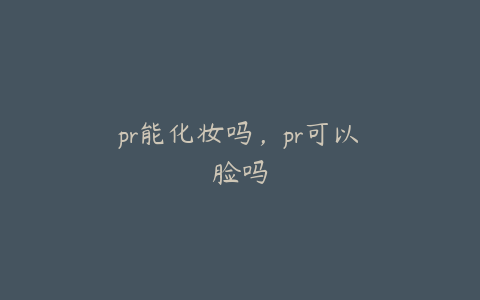 pr能化妆吗，pr可以廋脸吗