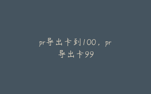 pr导出卡到100，pr导出卡99