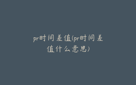 pr时间差值(pr时间差值什么意思)