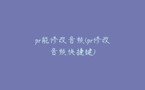 pr能修改音频(pr修改音频快捷键)