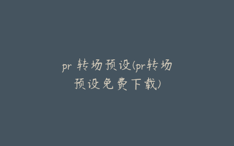 pr 转场预设(pr转场预设免费下载)