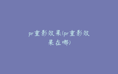 pr重影效果(pr重影效果在哪)