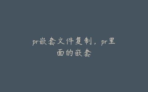 pr嵌套文件复制，pr里面的嵌套