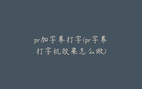 pr加字幕打字(pr字幕打字机效果怎么做)