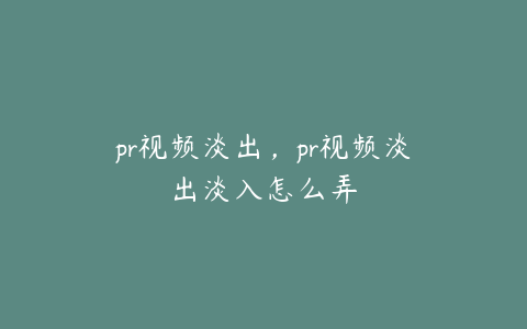 pr视频淡出，pr视频淡出淡入怎么弄