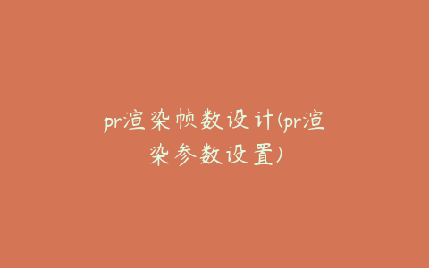 pr渲染帧数设计(pr渲染参数设置)