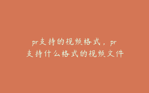 pr支持的视频格式，pr支持什么格式的视频文件