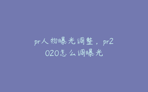 pr人物曝光调整，pr2020怎么调曝光