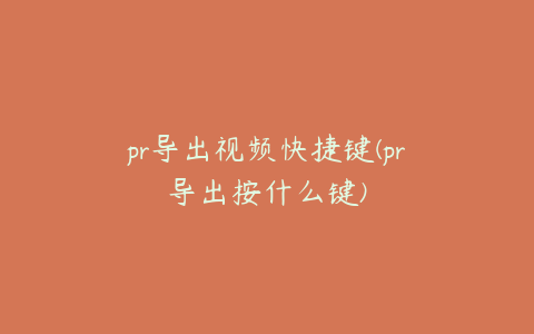 pr导出视频快捷键(pr导出按什么键)