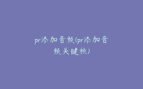 pr添加音频(pr添加音频关键帧)