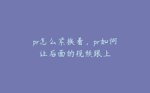 pr怎么紧挨着，pr如何让后面的视频跟上