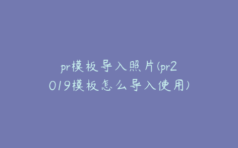 pr模板导入照片(pr2019模板怎么导入使用)