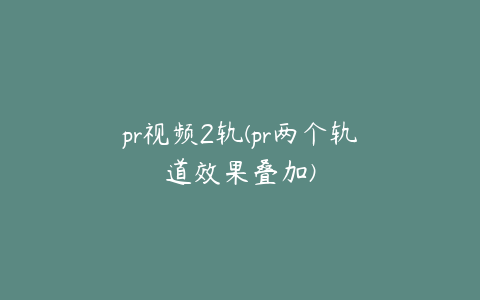 pr视频2轨(pr两个轨道效果叠加)