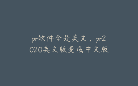 pr软件全是英文，pr2020英文版变成中文版