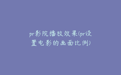 pr影院播放效果(pr设置电影的画面比例)