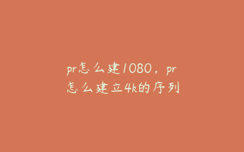 pr怎么建1080，pr怎么建立4k的序列