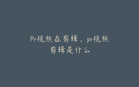 Pr视频在剪辑，pr视频剪辑是什么