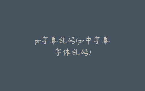 pr字幕乱码(pr中字幕字体乱码)