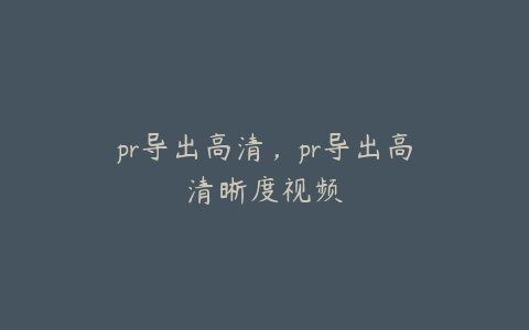 pr导出高清，pr导出高清晰度视频