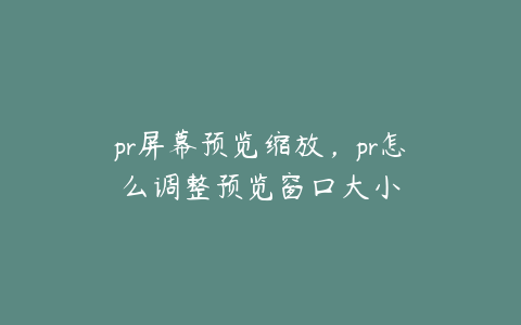 pr屏幕预览缩放，pr怎么调整预览窗口大小