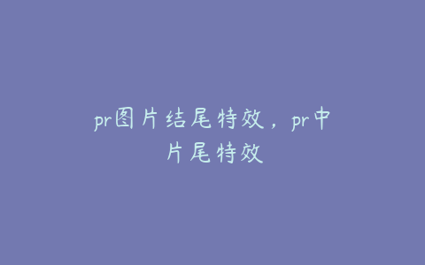 pr图片结尾特效，pr中片尾特效