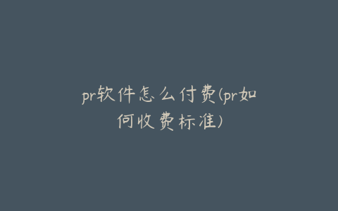 pr软件怎么付费(pr如何收费标准)