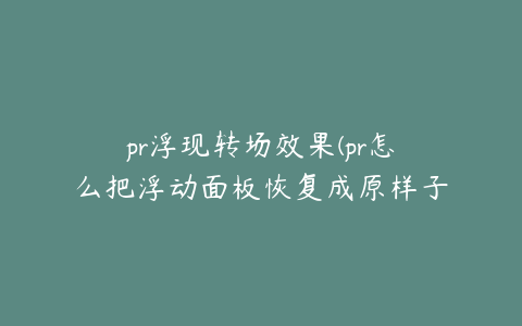 pr浮现转场效果(pr怎么把浮动面板恢复成原样子)