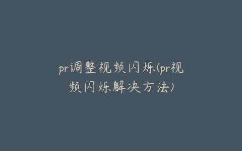 pr调整视频闪烁(pr视频闪烁解决方法)