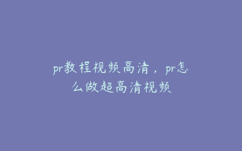 pr教程视频高清，pr怎么做超高清视频