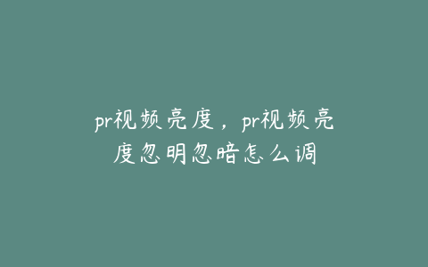 pr视频亮度，pr视频亮度忽明忽暗怎么调